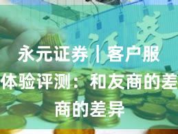 永元证券｜客户服务体验评测：和友商的差异