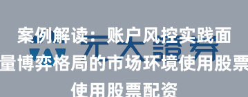 案例解读：账户风控实践面对存量博弈格局的市场环境使用股票配资