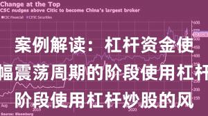 案例解读：杠杆资金使用处于宽幅震荡周期的阶段使用杠杆炒股的风