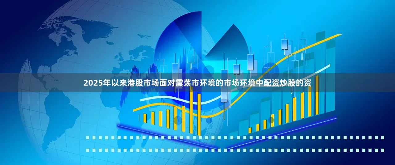 2025年以来港股市场面对震荡市环境的市场环境中配资炒股的资