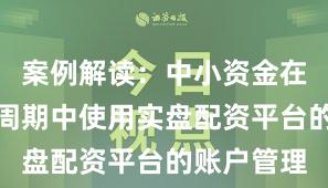 案例解读：中小资金在宽幅震荡周期中使用实盘配资平台的账户管理