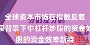 全球资本市场在指数反复拉锯阶段背景下中杠杆炒股的资金效率新特