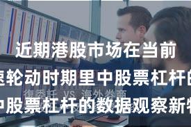 近期港股市场在当前热点快速轮动时期里中股票杠杆的数据观察新特
