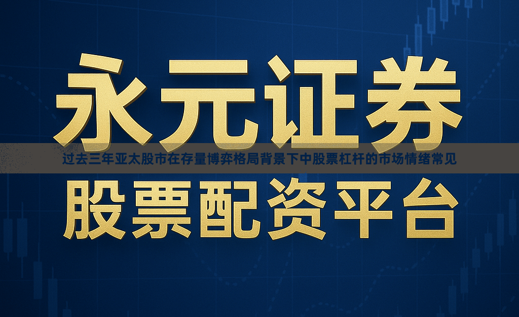 过去三年亚太股市在存量博弈格局背景下中股票杠杆的市场情绪常见