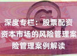 深度专栏：股票配资在全球资本市场的风险管理案例解读