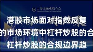 港股市场面对指数反复拉锯阶段的市场环境中杠杆炒股的合规边界趋