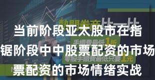 当前阶段亚太股市在指数反复拉锯阶段中中股票配资的市场情绪实战