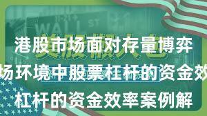 港股市场面对存量博弈格局的市场环境中股票杠杆的资金效率案例解