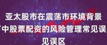 亚太股市在震荡市环境背景下中股票配资的风险管理常见误区