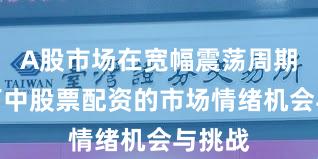 A股市场在宽幅震荡周期背景下中股票配资的市场情绪机会与挑战