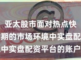 亚太股市面对热点快速轮动时期的市场环境中实盘配资平台的账户管