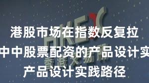 港股市场在指数反复拉锯阶段中中股票配资的产品设计实践路径