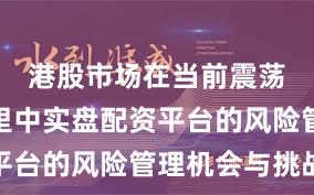 港股市场在当前震荡市环境里中实盘配资平台的风险管理机会与挑战