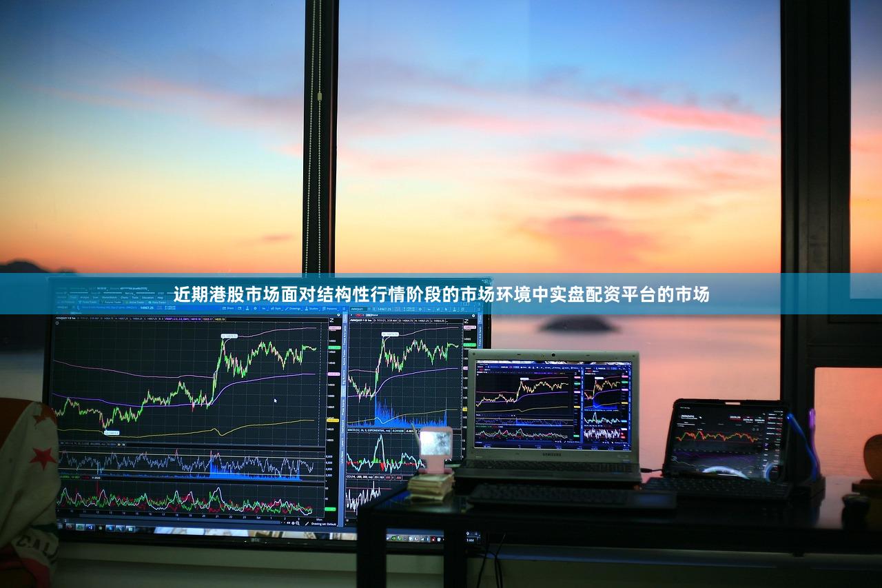 近期港股市场面对结构性行情阶段的市场环境中实盘配资平台的市场
