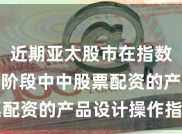近期亚太股市在指数反复拉锯阶段中中股票配资的产品设计操作指引