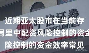 近期亚太股市在当前存量博弈格局里中配资风险控制的资金效率常见
