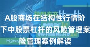 A股商场在结构性行情阶段布景下中股票杠杆的风险管理案例解读