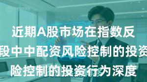 近期A股市场在指数反复拉锯阶段中中配资风险控制的投资行为深度