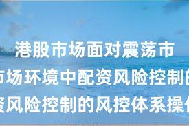 港股市场面对震荡市环境的市场环境中配资风险控制的风控体系操作