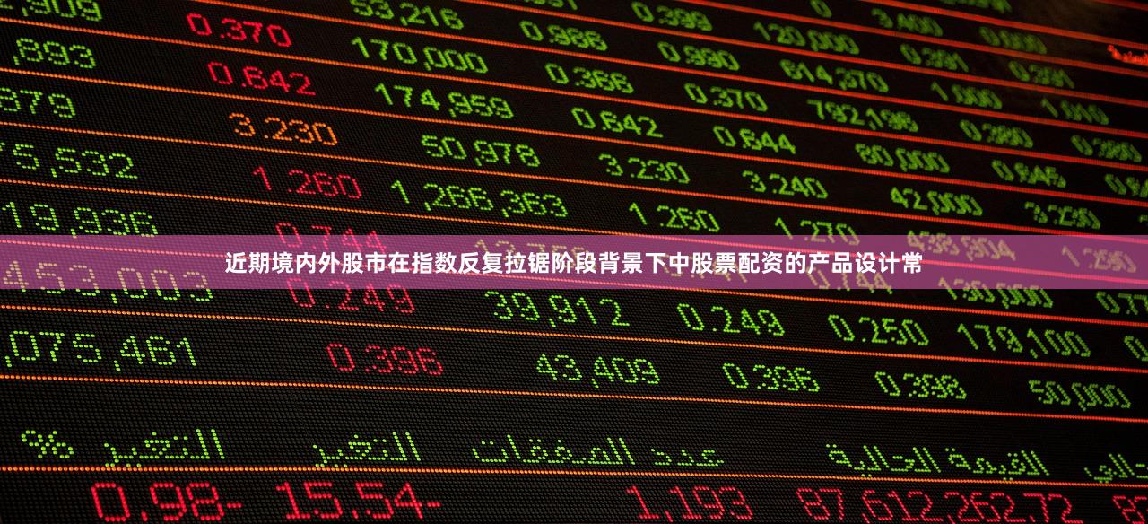 近期境内外股市在指数反复拉锯阶段背景下中股票配资的产品设计常