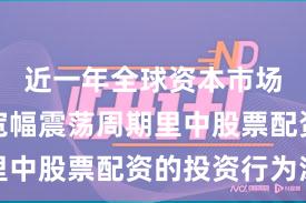 近一年全球资本市场在当前宽幅震荡周期里中股票配资的投资行为深