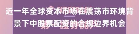 近一年全球资本市场在震荡市环境背景下中股票配资的合规边界机会
