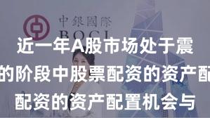 近一年A股市场处于震荡市环境的阶段中股票配资的资产配置机会与
