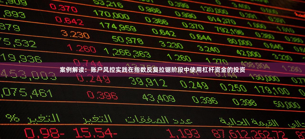 案例解读：账户风控实践在指数反复拉锯阶段中使用杠杆资金的投资