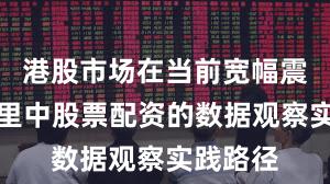 港股市场在当前宽幅震荡周期里中股票配资的数据观察实践路径
