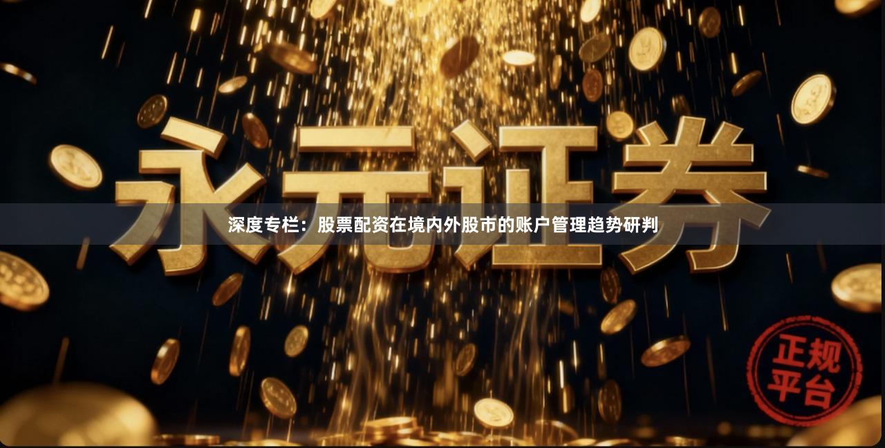深度专栏：股票配资在境内外股市的账户管理趋势研判