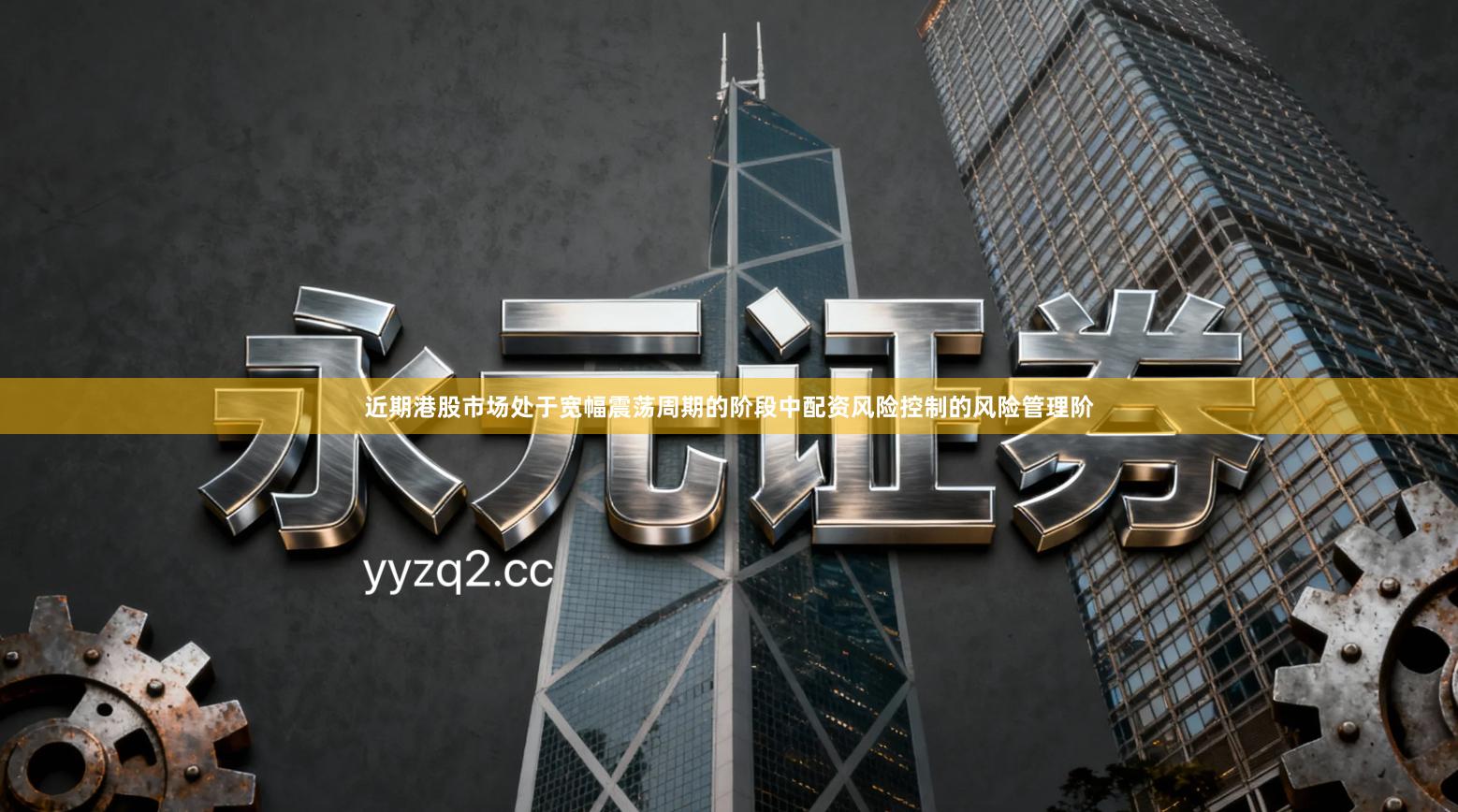 近期港股市场处于宽幅震荡周期的阶段中配资风险控制的风险管理阶