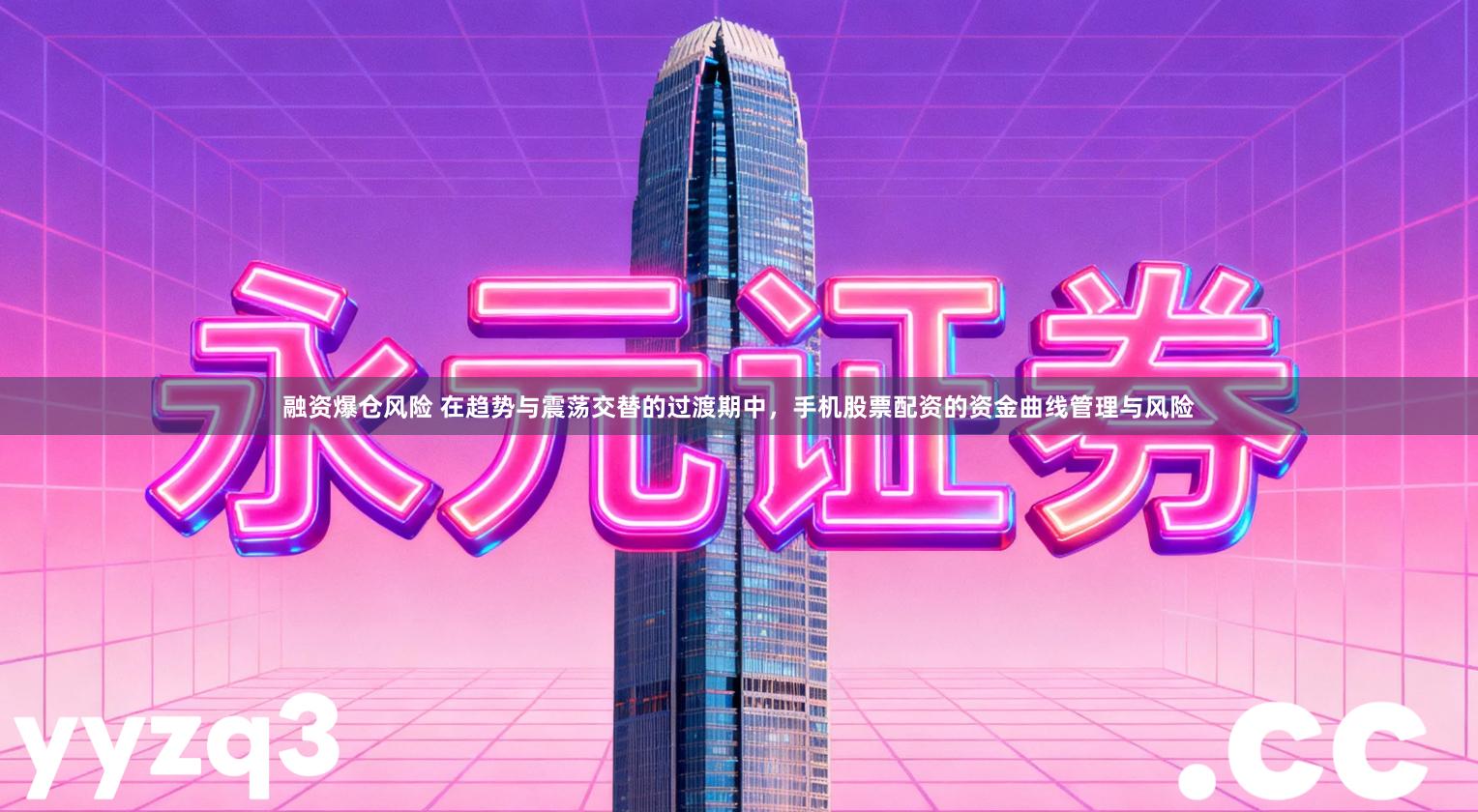 融资爆仓风险 在趋势与震荡交替的过渡期中，手机股票配资的资金曲线管理与风险