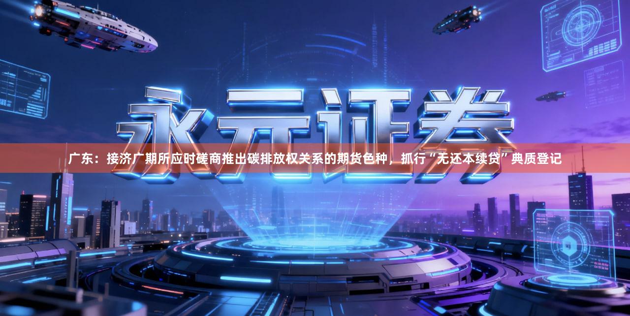 广东:接济广期所应时磋商推出碳排放权关系的期货色种,抓行“无还本续贷”典质登记