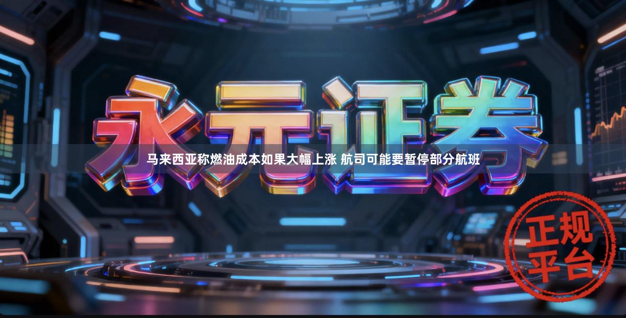 马来西亚称燃油成本如果大幅上涨 航司可能要暂停部分航班